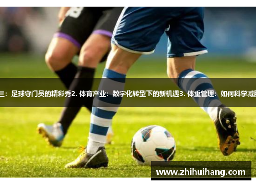 1. 张三:足球守门员的精彩秀2. 体育产业:数字化转型下的新机遇3. 体重管理:如何科学减肥成功