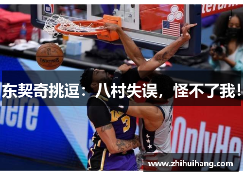 东契奇挑逗：八村失误，怪不了我！